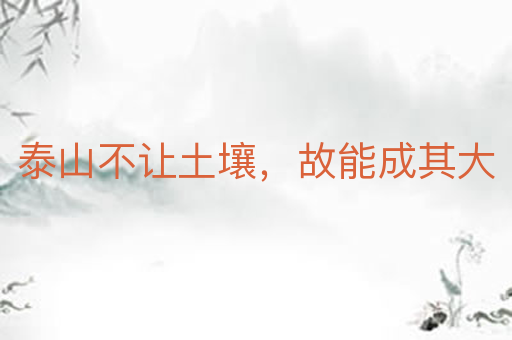 泰山不让土壤,故能成其大